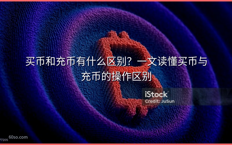 买币和充币有什么区别?一文读懂买币与充币的操作区别
