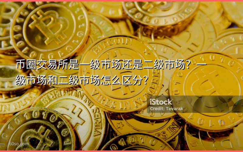 币圈交易所是一级市场还是二级市场?一级市场和二级市场怎么区分?