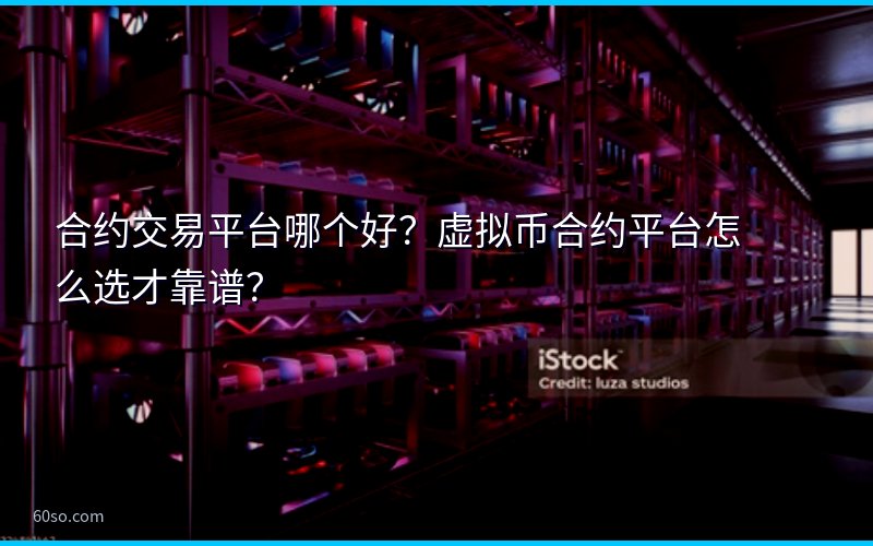 合约交易平台哪个好?虚拟币合约平台怎么选才靠谱?