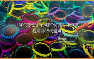 USDT交易所app哪个好用？下载教程与排行榜盘点