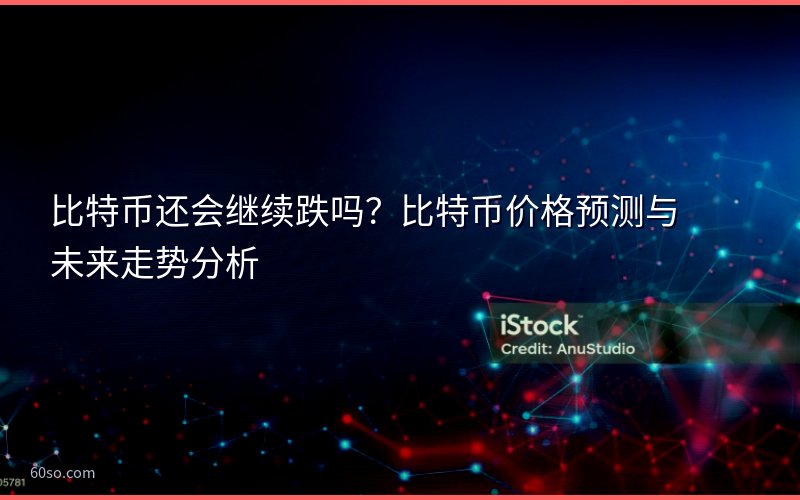 比特币还会继续跌吗?比特币价格预测与未来走势分析
