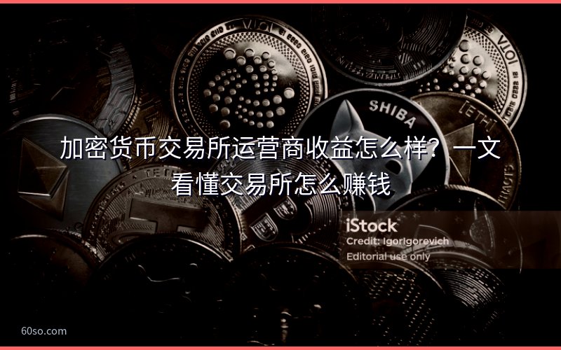 加密货币交易所运营商收益怎么样?一文看懂交易所怎么赚钱