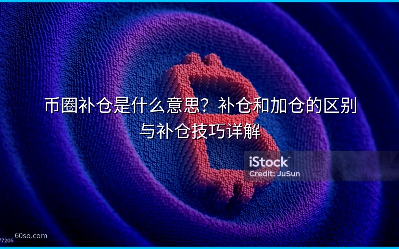 币圈补仓是什么意思?补仓和加仓的区别与补仓技巧详解