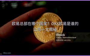 欧易总部在哪个国家？OKX欧易是谁的公司一文揭秘