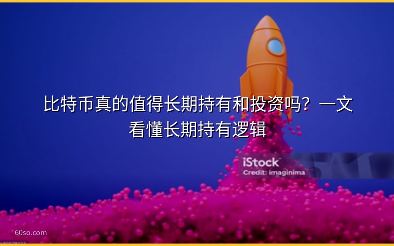 比特币真的值得长期持有和投资吗?一文看懂长期持有逻辑