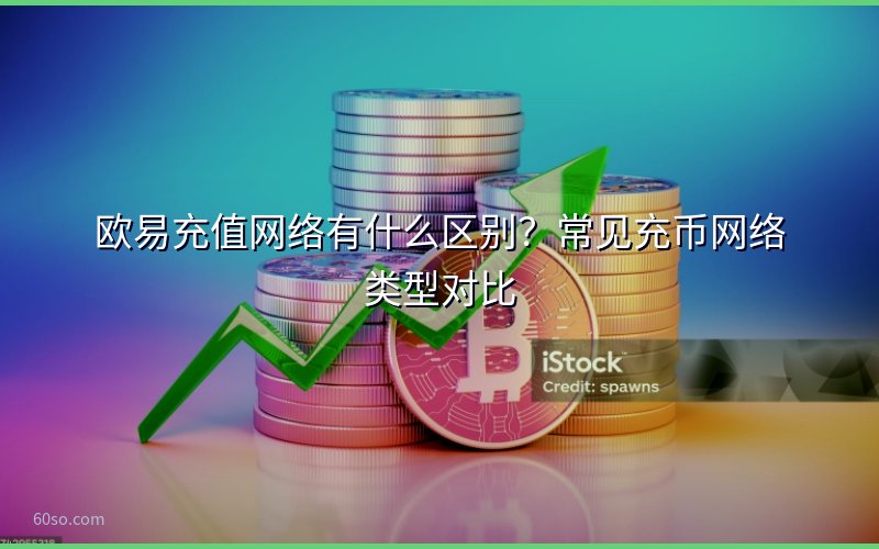 欧易充值网络有什么区别?常见充币网络类型对比