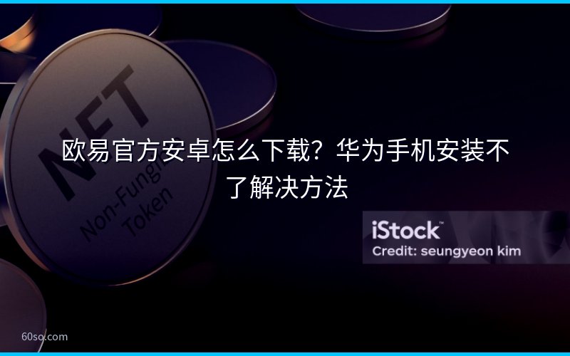 欧易官方安卓怎么下载?华为手机安装不了解决方法