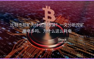 比特币挖矿为什么不环保？一文分析挖矿用电多吗、为什么这么耗电