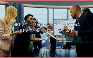 NFT交易平台有什么意义？一文了解NFT交易平台是什么、有什么用