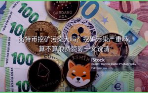 比特币挖矿污染大吗?挖矿污染严重吗、算不算浪费资源一文说清