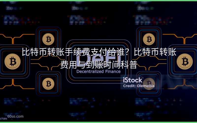 比特币转账手续费支付给谁?比特币转账费用与到账时间科普