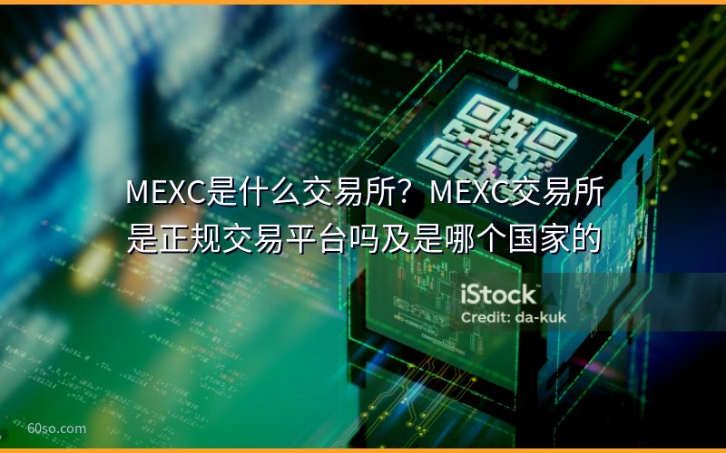 MEXC是什么交易所?MEXC交易所是正规交易平台吗及是哪个国家的