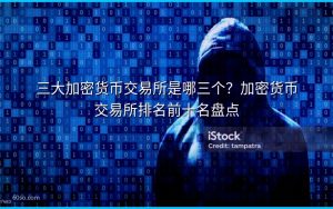 三大加密货币交易所是哪三个?加密货币交易所排名前十名盘点