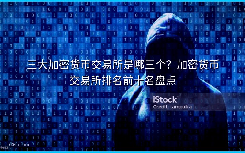 三大加密货币交易所是哪三个?加密货币交易所排名前十名盘点