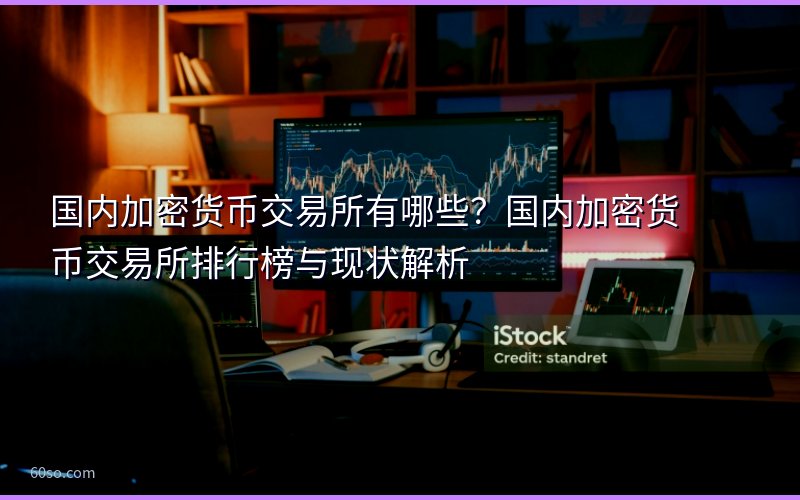 国内加密货币交易所有哪些?国内加密货币交易所排行榜与现状解析