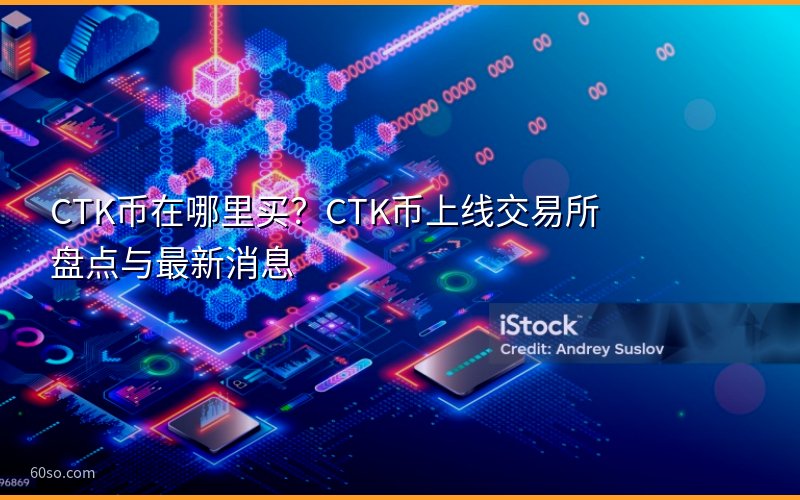 CTK币在哪里买?CTK币上线交易所盘点与最新消息
