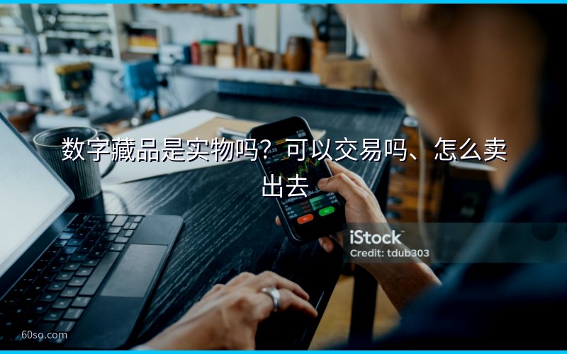 数字藏品是实物吗?可以交易吗、怎么卖出去