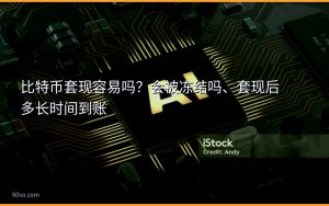 比特币套现容易吗?会被冻结吗、套现后多长时间到账