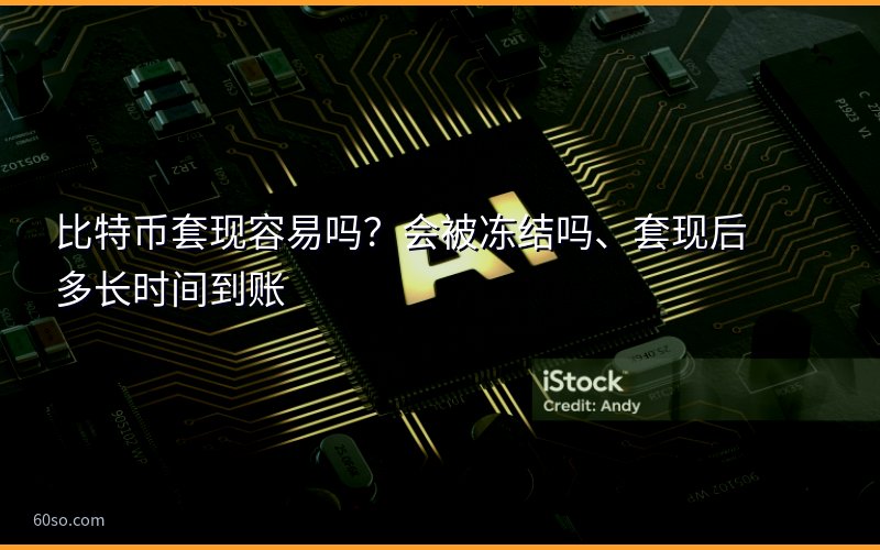 比特币套现容易吗?会被冻结吗、套现后多长时间到账