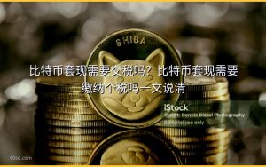 比特币套现需要交税吗？比特币套现需要缴纳个税吗一文说清