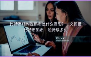 比特币结构性熊市是什么意思?一文搞懂比特币熊市一般持续多久