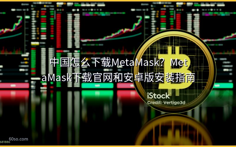中国怎么下载MetaMask?MetaMask下载官网和安卓版安装指南