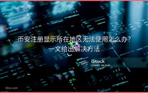 币安注册显示所在地区无法使用怎么办？一文给出解决方法
