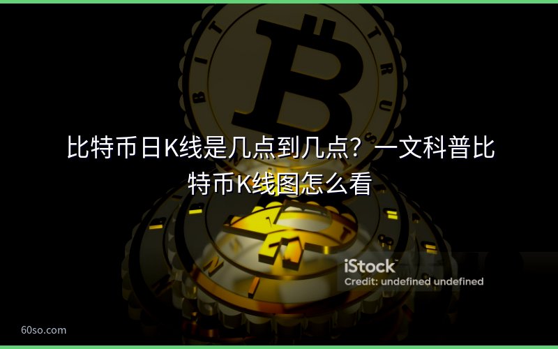 比特币日K线是几点到几点?一文科普比特币K线图怎么看