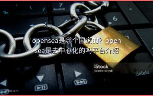 opensea是哪个国家的？opensea是去中心化的吗平台介绍