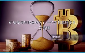 矿机使用年限是多久?一个矿机能用多久一次看懂