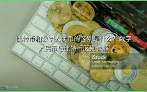 比特币和数字人民币的区别是什么？数字人民币与比特币区别详解