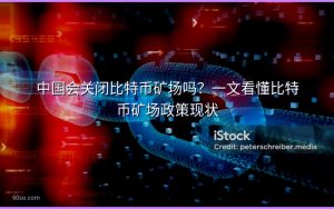 中国会关闭比特币矿场吗?一文看懂比特币矿场政策现状