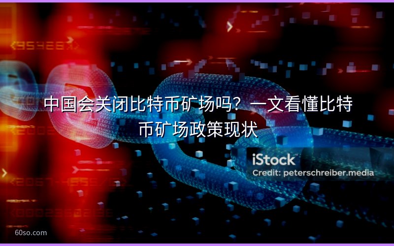 中国会关闭比特币矿场吗?一文看懂比特币矿场政策现状