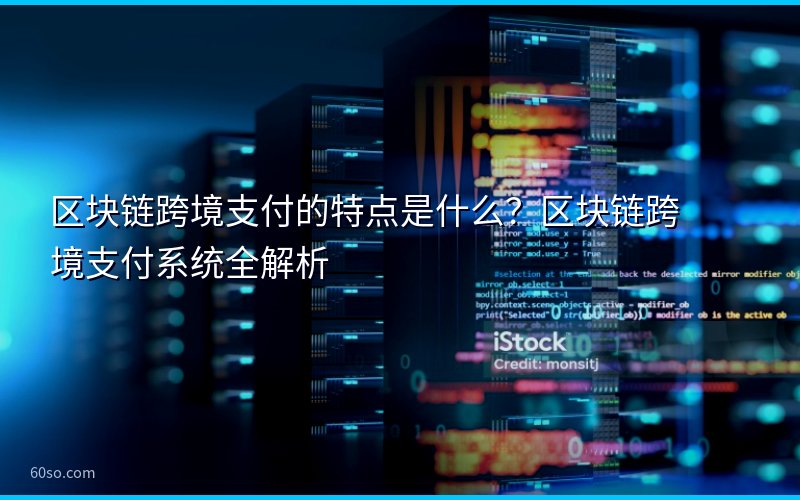 区块链跨境支付的特点是什么?区块链跨境支付系统全解析