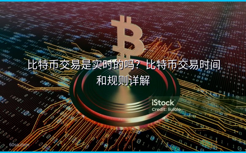 比特币交易是实时的吗?比特币交易时间和规则详解