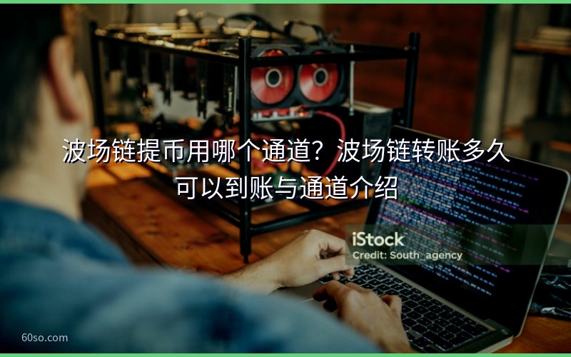 波场链提币用哪个通道?波场链转账多久可以到账与通道介绍