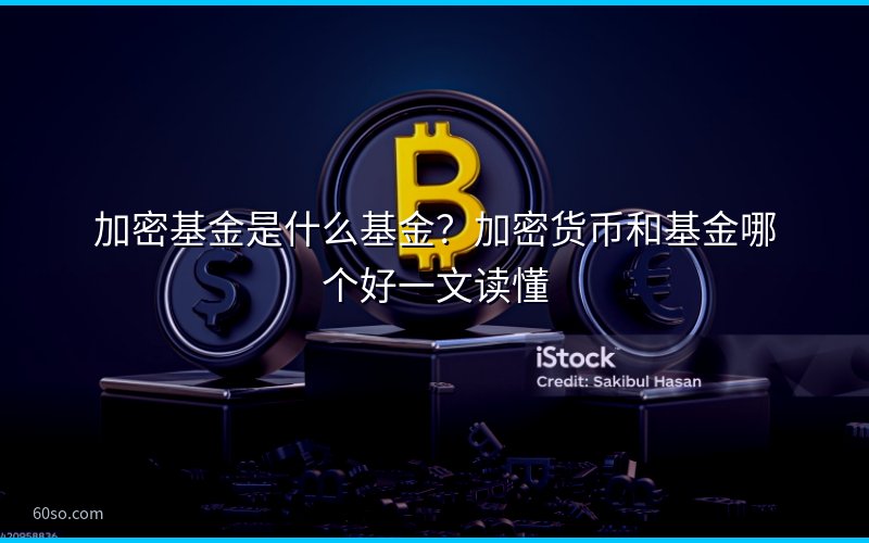 加密基金是什么基金?加密货币和基金哪个好一文读懂