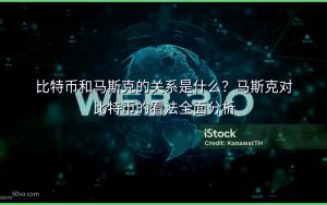 比特币和马斯克的关系是什么？马斯克对比特币的看法全面分析