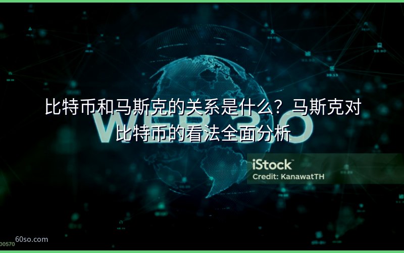 比特币和马斯克的关系是什么?马斯克对比特币的看法全面分析