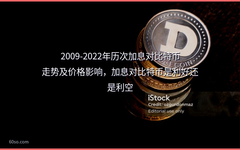 2009-2022年历次加息对比特币走势及价格影响,加息对比特币是利好还是利空