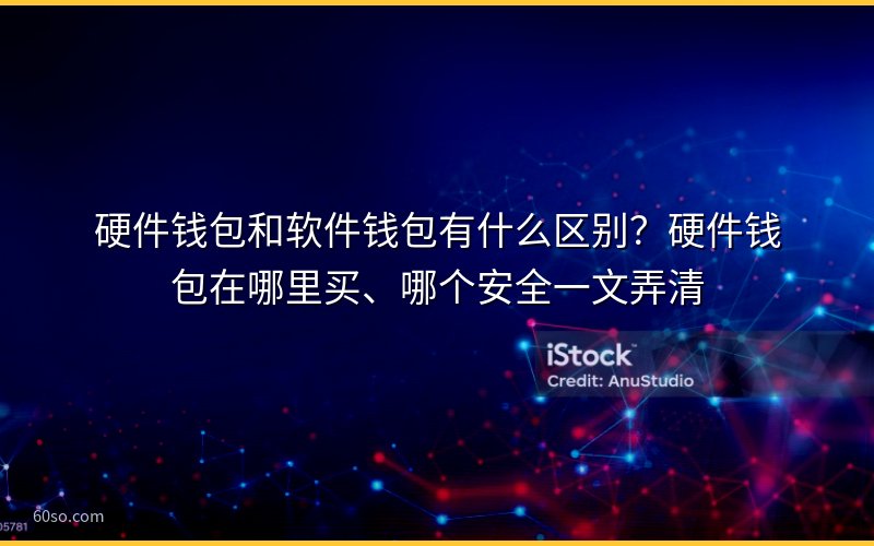 硬件钱包和软件钱包有什么区别?硬件钱包在哪里买、哪个安全一文弄清