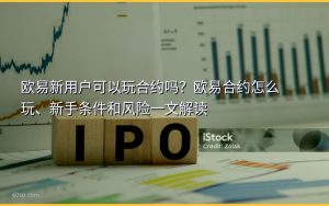 欧易新用户可以玩合约吗?欧易合约怎么玩、新手条件和风险一文解读