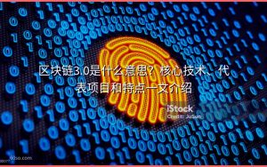 区块链3.0是什么意思?核心技术、代表项目和特点一文介绍