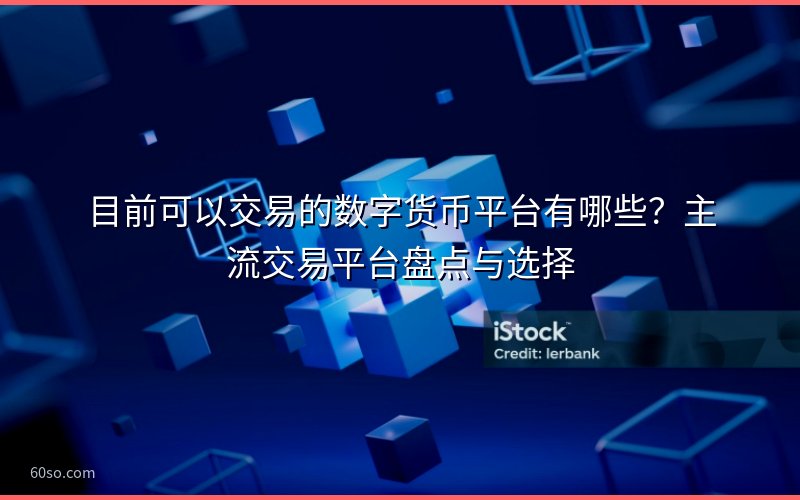 目前可以交易的数字货币平台有哪些?主流交易平台盘点与选择