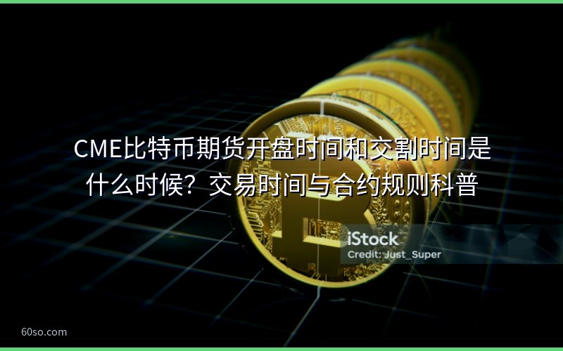 CME比特币期货开盘时间和交割时间是什么时候?交易时间与合约规则科普