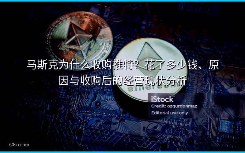 马斯克为什么收购推特?花了多少钱、原因与收购后的经营现状分析