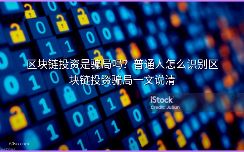 区块链投资是骗局吗?普通人怎么识别区块链投资骗局一文说清