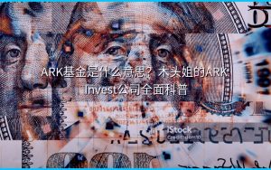 ARK基金是什么意思?木头姐的ARK Invest公司全面科普