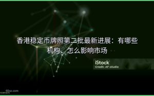 香港稳定币牌照第二批最新进展:有哪些机构、怎么影响市场