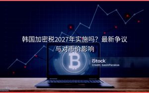 韩国加密税2027年实施吗？最新争议与对币价影响